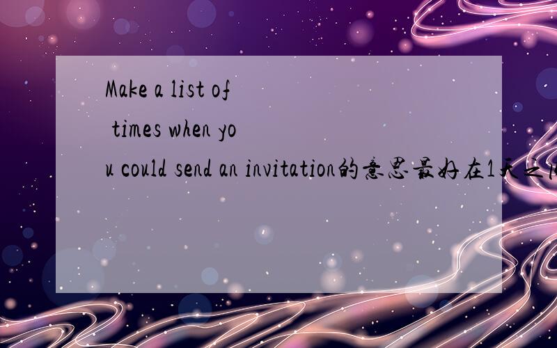 Make a list of times when you could send an invitation的意思最好在1天之内解出来