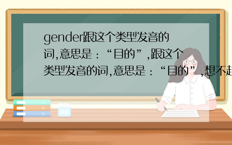gender跟这个类型发音的词,意思是：“目的”,跟这个类型发音的词,意思是：“目的”,想不起来怎么拼写了.