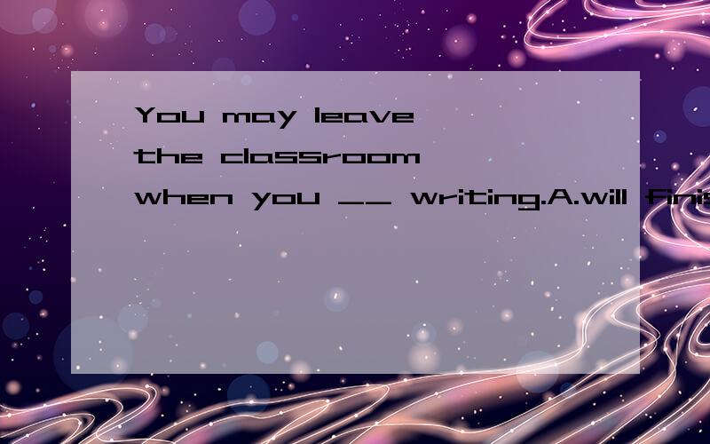 You may leave the classroom when you __ writing.A.will finish B.are finishing C.have finished哪个对?