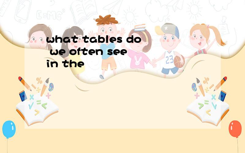 what tables do we often see in the