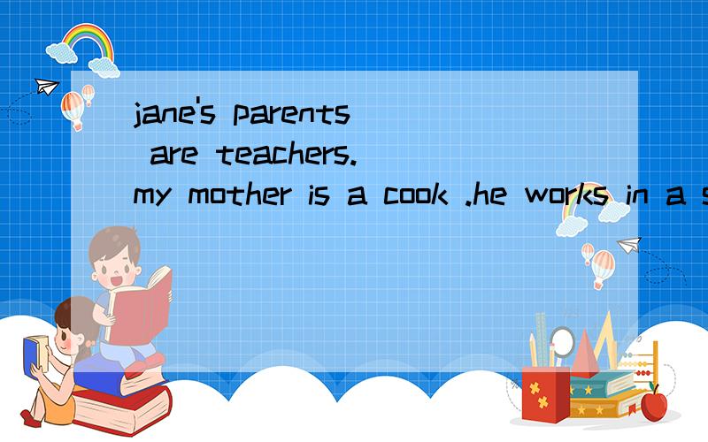 jane's parents are teachers.my mother is a cook .he works in a shoe factory.对划线部分提问：are teachers,a cook.in a shoe factory