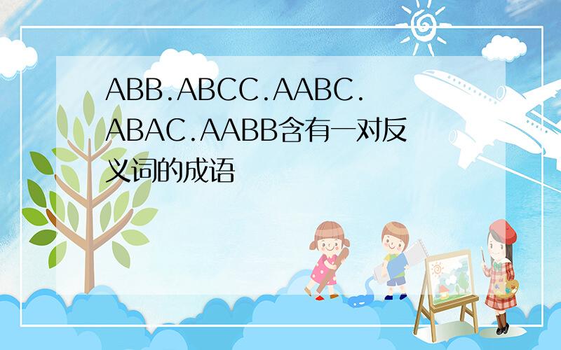 ABB.ABCC.AABC.ABAC.AABB含有一对反义词的成语