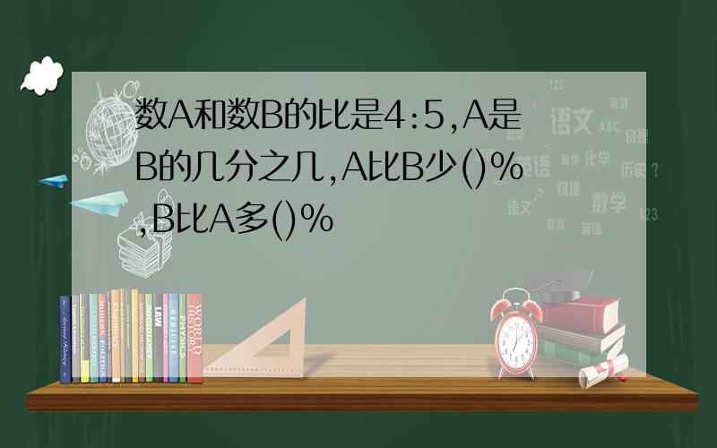 数A和数B的比是4:5,A是B的几分之几,A比B少()%,B比A多()%