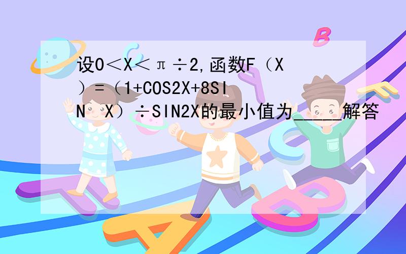 设0＜X＜π÷2,函数F（X）=（1+COS2X+8SIN²X）÷SIN2X的最小值为_____解答