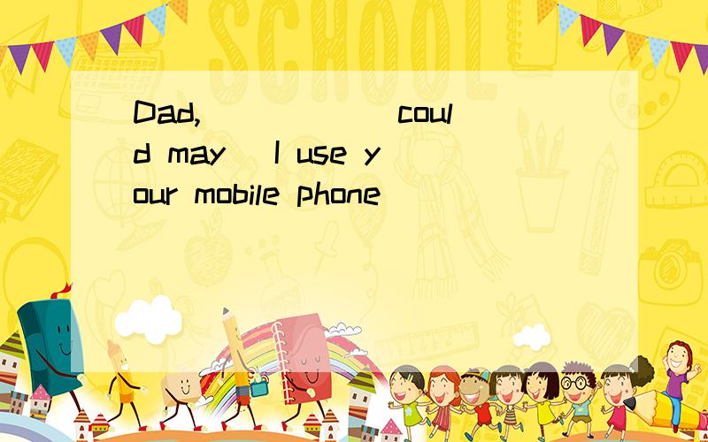 Dad,_____(could may) I use your mobile phone