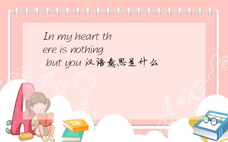In my heart there is nothing but you 汉语意思是什么
