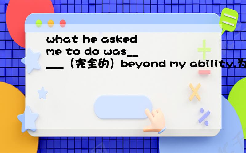 what he asked me to do was_____（完全的）beyond my ability,为什么要用completely?