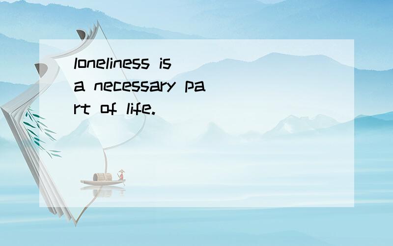 loneliness is a necessary part of life.