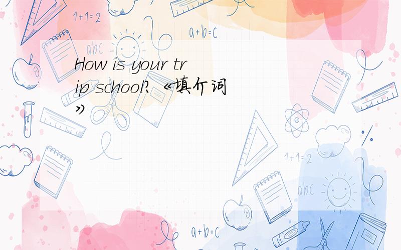 How is your trip school?《填介词》