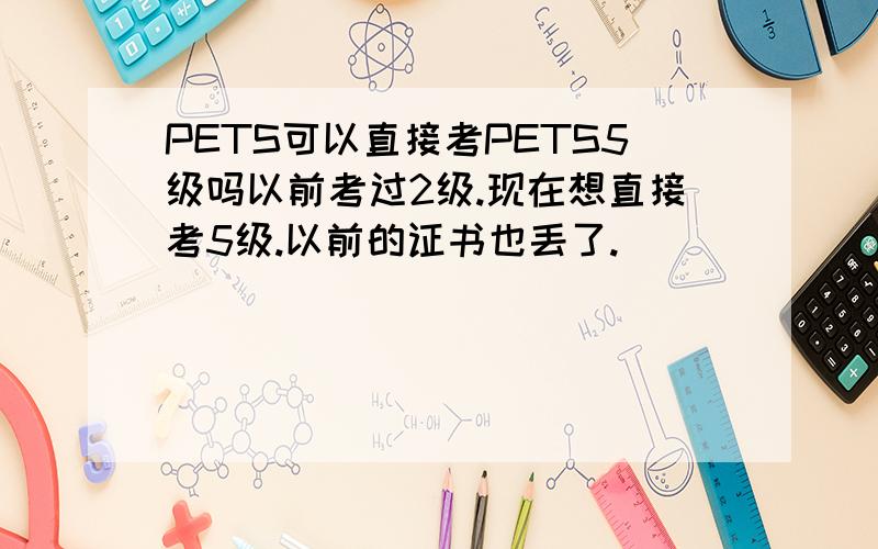 PETS可以直接考PETS5级吗以前考过2级.现在想直接考5级.以前的证书也丢了.