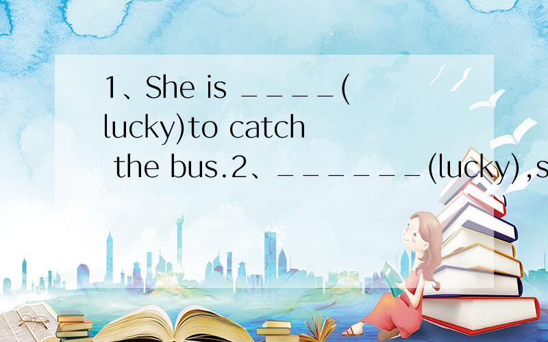1、She is ____(lucky)to catch the bus.2、______(lucky),she catched the bus.是用形容词还是副词呢.1、She is ____(lucky)to catch the bus.2、______(lucky),she catched the bus.两个好像用法不一样.都怎么填.为什么.