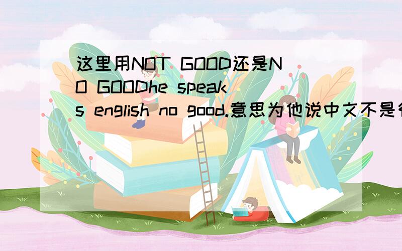 这里用NOT GOOD还是NO GOODhe speaks english no good.意思为他说中文不是很好.用no good对吗