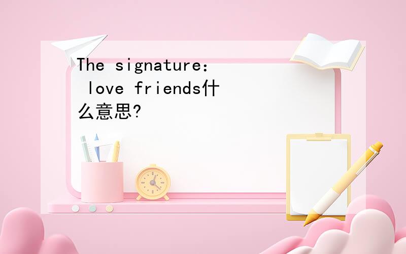 The signature： love friends什么意思?