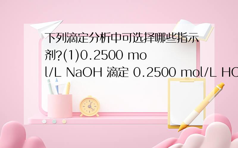 下列滴定分析中可选择哪些指示剂?(1)0.2500 mol/L NaOH 滴定 0.2500 mol/L HCL.(2)0.2000 mol/L NaOH 滴定 0.2000 mol/L HAc.(3)0.1000 mol/L HCL 滴定 0.1000 mol/L NH3·H2O.