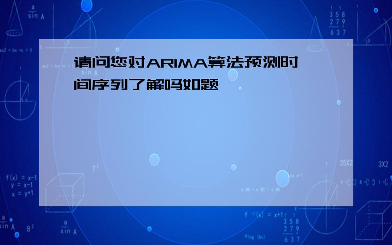 请问您对ARIMA算法预测时间序列了解吗如题