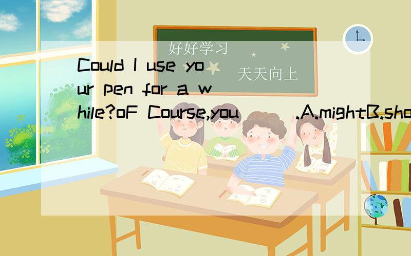 Could I use your pen for a while?oF Course,you___.A.mightB.shouldC.canD.could