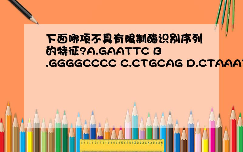 下面哪项不具有限制酶识别序列的特征?A.GAATTC B.GGGGCCCC C.CTGCAG D.CTAAATC CTTAAG CCCCGGGG GACGTC GATTTAG 选哪个?为什么?