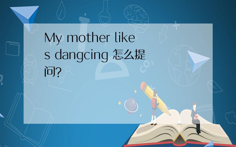 My mother likes dangcing 怎么提问?