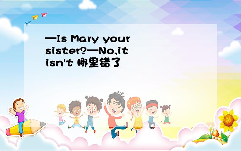 —Is Mary your sister?—No,it isn't 哪里错了