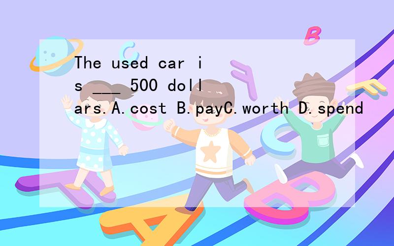 The used car is ___ 500 dollars.A.cost B.payC.worth D.spend