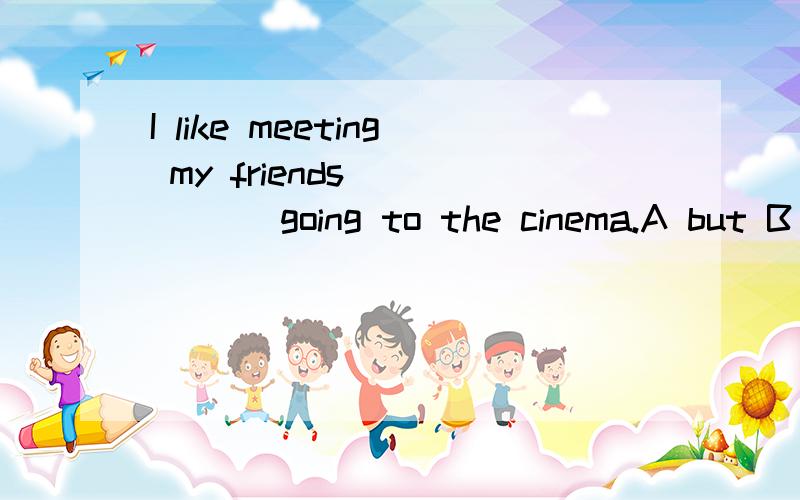 I like meeting my friends _____ going to the cinema.A but B and C or D so
