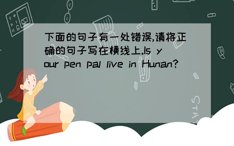 下面的句子有一处错误,请将正确的句子写在横线上.Is your pen pal live in Hunan?