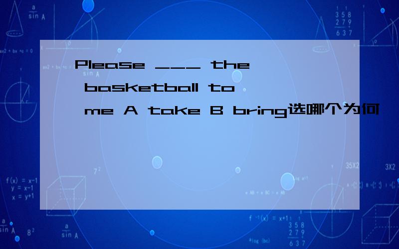 Please ___ the basketball to me A take B bring选哪个为何