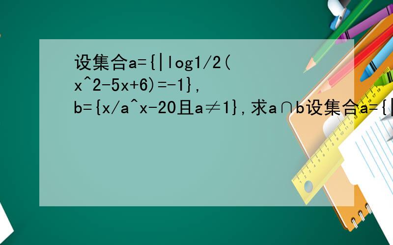 设集合a={|log1/2(x^2-5x+6)=-1},b={x/a^x-20且a≠1},求a∩b设集合a={|log1/2(x^2-5x+6)=-1},b={x/a^x-20且a≠1},求a∩b