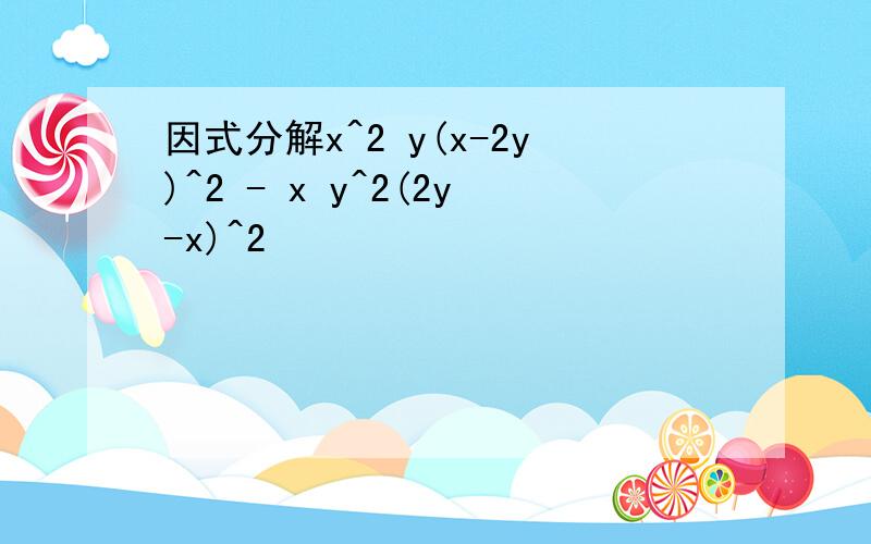 因式分解x^2 y(x-2y)^2 - x y^2(2y-x)^2