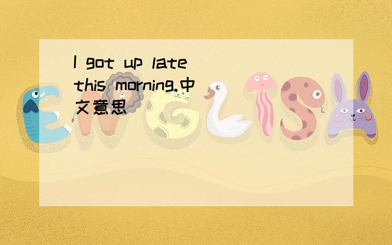 I got up late this morning.中文意思