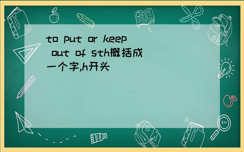 to put or keep out of sth概括成一个字,h开头