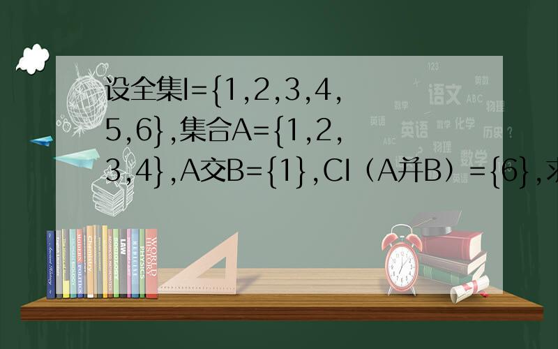 设全集I={1,2,3,4,5,6},集合A={1,2,3,4},A交B={1},CI（A并B）={6},求集合BCI代表补集