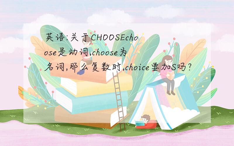 英语:关于CHOOSEchoose是动词,choose为名词,那么复数时,choice要加S吗?