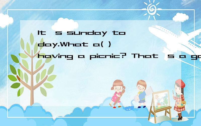 It's sunday today.What a( ) having a picnic? That's a good idea()处填啥
