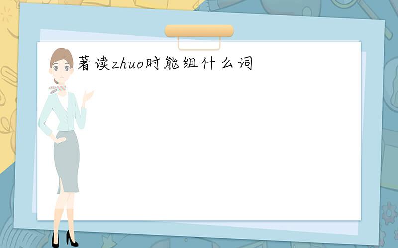 著读zhuo时能组什么词