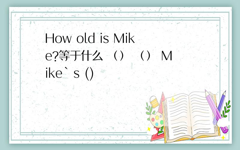 How old is Mike?等于什么 （） （） Mike`s ()