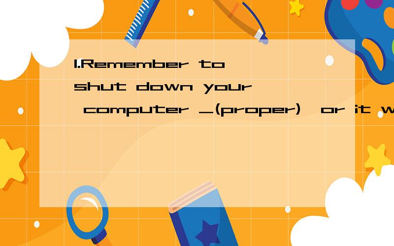 1.Remember to shut down your computer _(proper),or it will go wrong.2.I don't like Shanghai because the streets are too_(crowd).3.拥挤（要名词）