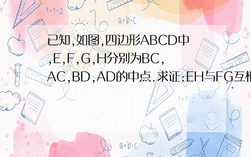已知,如图,四边形ABCD中,E,F,G,H分别为BC,AC,BD,AD的中点.求证:EH与FG互相平分.