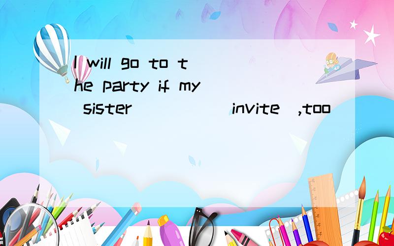I will go to the party if my sister ____(invite),too