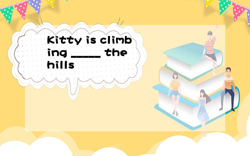 Kitty is climbing _____ the hills