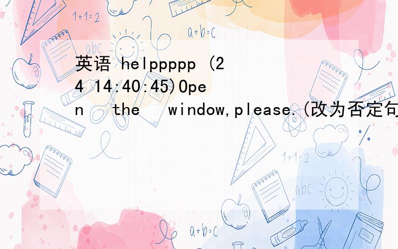 英语 helppppp (24 14:40:45)Open  the  window,please.(改为否定句）.  .  the  window,  please.
