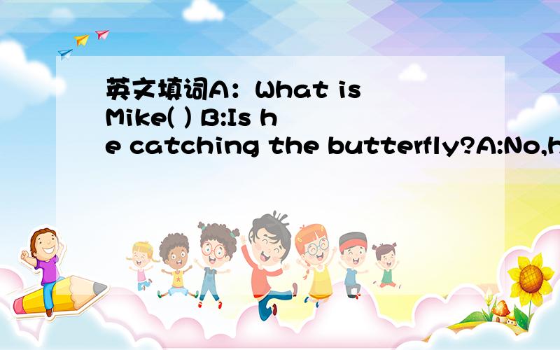 英文填词A：What is Mike( ) B:Is he catching the butterfly?A:No,he's( ) photos.B:How( ) he spend his weekends?A:He often( ) photos,sometimes he goes climbing.酷爱!