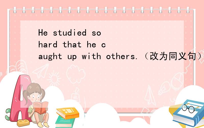 He studied so hard that he caught up with others.（改为同义句）He studied_____ ______ to caught up with others.