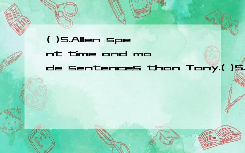 ( )5.Allen spent time and made sentences than Tony.( )5.Allen spent time and made sentences than Tony.A.fewer; more B.less; more C.much; many D.more; many