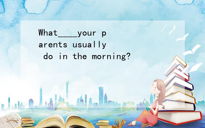What____your parents usually do in the morning?