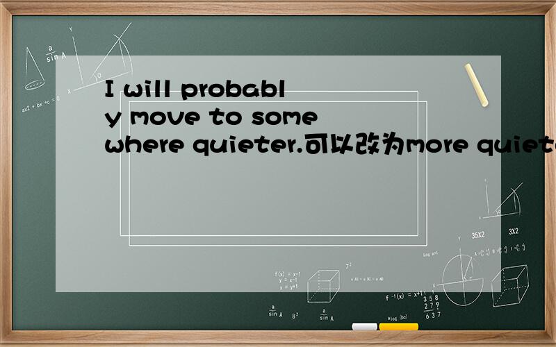 I will probably move to somewhere quieter.可以改为more quieter吗?