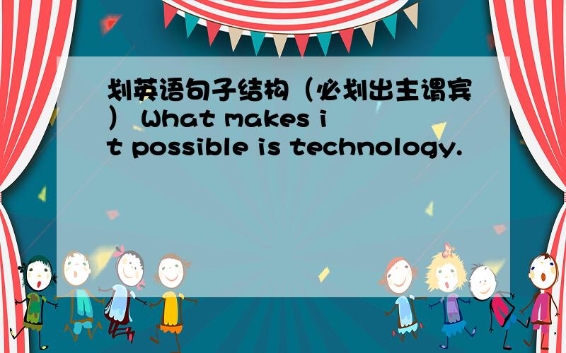 划英语句子结构（必划出主谓宾） What makes it possible is technology.