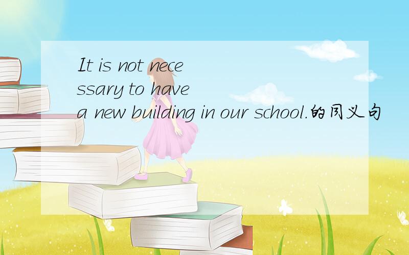 It is not necessary to have a new building in our school.的同义句