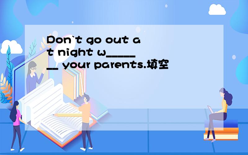 Don`t go out at night w_______ your parents.填空