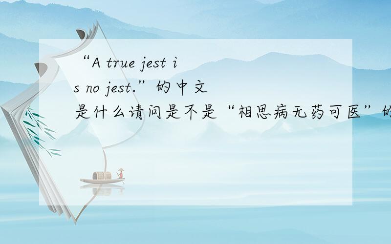 “A true jest is no jest.”的中文是什么请问是不是“相思病无药可医”的意思?如果不是,那相思病无药可医的英语怎么说?
